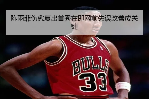 陈雨菲伤愈复出首秀在即网前失误改善成关键