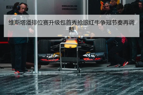 维斯塔潘排位赛升级包首秀抢眼红牛争冠节奏再调整