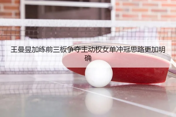 王曼昱加练前三板争夺主动权女单冲冠思路更加明确